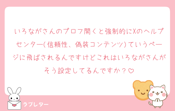 いろながさんのプロフ開くと強制的にXのヘルプセンター(信頼性、偽装コンテンツ)ていうページに飛ばされるんですけどこれはいろながさんがそう設定してるんですか？