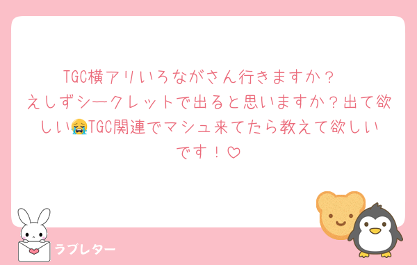 TGC横アリいろながさん行きますか？
えしずシークレットで出ると思いますか？出て欲しい😭TGC関連でマシュ来てたら教えて欲しいです！