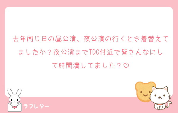 去年同じ日の昼公演、夜公演の行くとき着替えてましたか？夜公演までTDC付近で皆さんなにして時間潰してました？