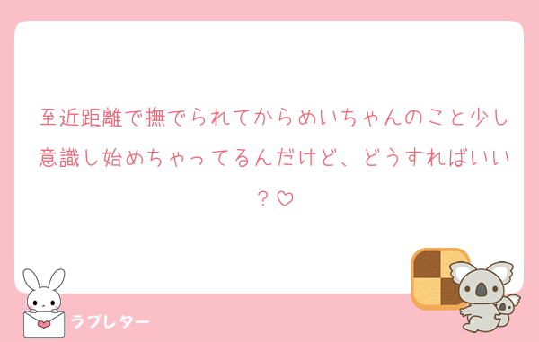 至近距離で撫でられてからめいちゃんのこと少し意識し始めちゃってるんだけど、どうすればいい？