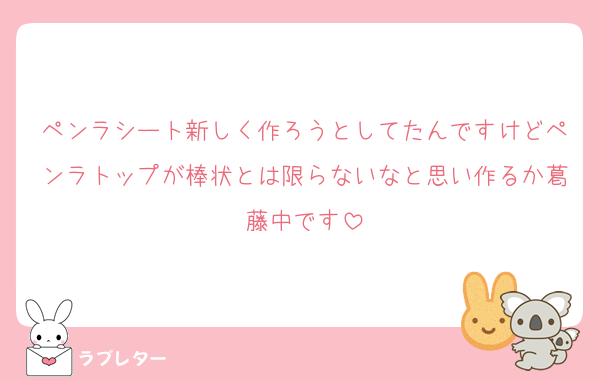 ペンラシート新しく作ろうとしてたんですけどペンラトップが棒状とは限らないなと思い作るか葛藤中です