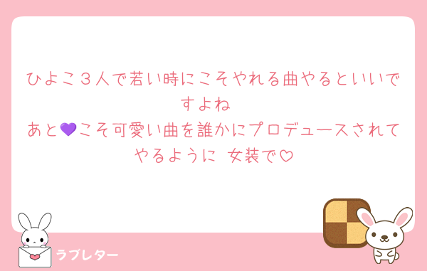 ひよこ３人で若い時にこそやれる曲やるといいですよね
あと💜こそ可愛い曲を誰かにプロデュースされてやるように 女装で