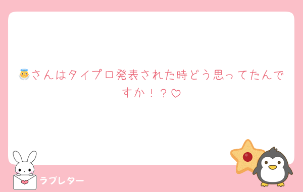 👼さんはタイプロ発表された時どう思ってたんですか！？