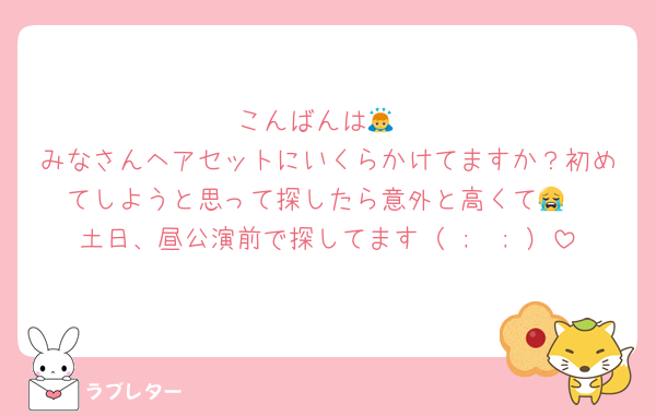 こんばんは🙇
みなさんヘアセットにいくらかけてますか？初めてしようと思って探したら意外と高くて😭
土日、昼公演前で探してます（ ;  ; ）