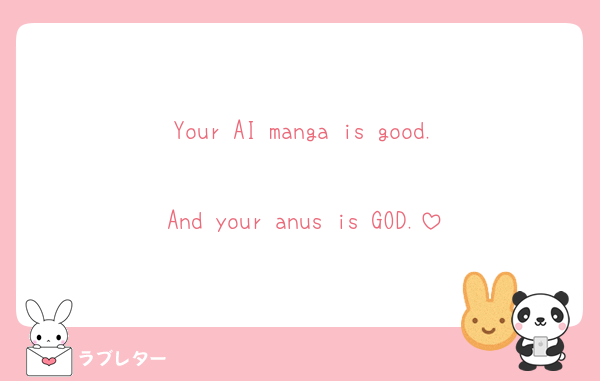 Your AI manga is good.
And your anus is GOD.