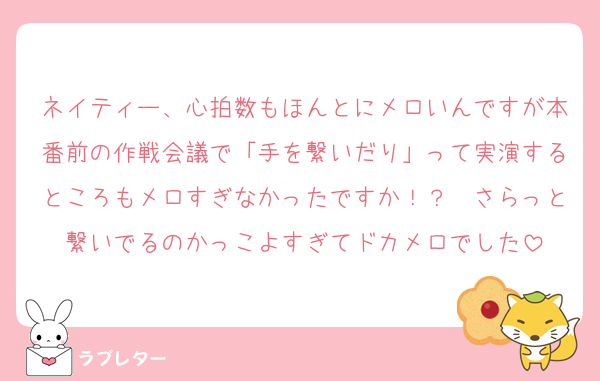 ネイティー、心拍数もほんとにメロいんですが本番前の作戦会議で「手を繋いだり」って実演するところもメロすぎなかったですか！？　さらっと繋いでるのかっこよすぎてドカメロでした