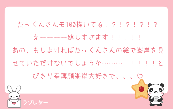 たっくんさんモ100描いてる！？！？！？！？えーーーー嬉しすぎます！！！！！
あの、もしよければたっくんさんの絵で峯岸を見せていただけないでしょうか………！！！！！とびきり幸薄顔峯岸大好きで、、、