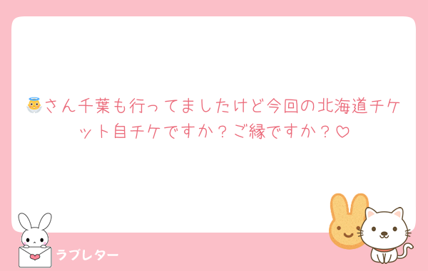👼さん千葉も行ってましたけど今回の北海道チケット自チケですか？ご縁ですか？