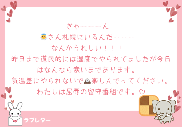 ぎゃーーーん
👼さん札幌にいるんだーーー
なんかうれしい！！！
昨日まで道民的には湿度でやられてましたが今日はなんなら寒いまであります。
気温差にやられないで🕰楽しんでってください。わたしは屈辱の留守番組です。