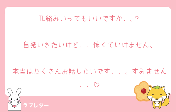 TL絡みいってもいいですか、､？

自発いきたいけど、、怖くていけません、

本当はたくさんお話したいです、、。すみません、、