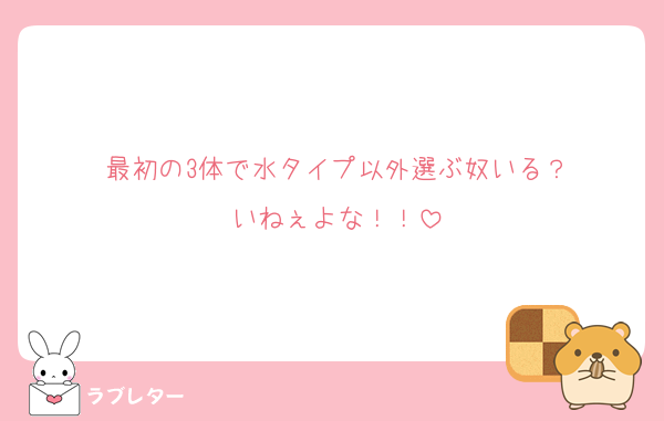 最初の3体で水タイプ以外選ぶ奴いる？
いねぇよな！！