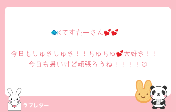 🐟<てすたーさん💕💕

今日もしゅきしゅき！！ちゅちゅ💕大好き！！
今日も暑いけど頑張ろうね！！！！