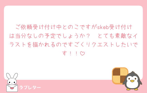 ご依頼受け付け中とのこですがskeb受け付けは当分なしの予定でしょうか？🥲とても素敵なイラストを描かれるのですごくリクエストしたいです！！