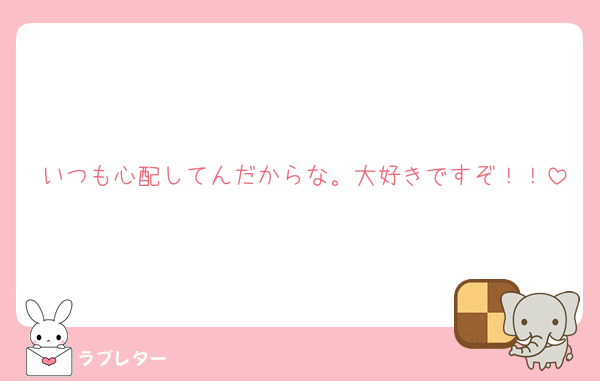 いつも心配してんだからな。大好きですぞ！！