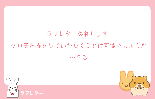 ラブレター失礼します♡
グロ等お描きしていただくことは可能でしょうか…？