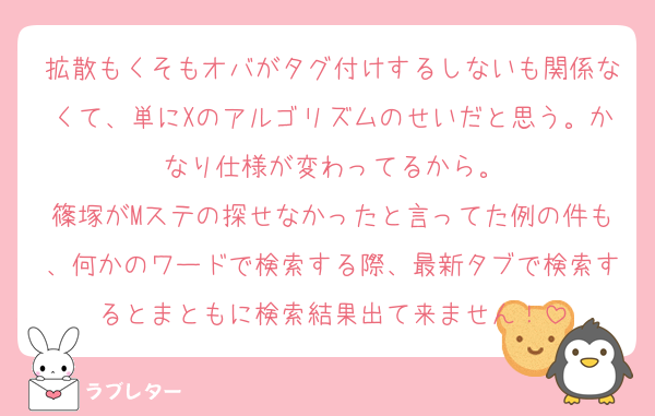 拡散もくそもオバがタグ付けするしないも関係なくて、単にXのアルゴリズムのせいだと思う。かなり仕様が変わってるから。
篠塚がMステの探せなかったと言ってた例の件も、何かのワードで検索する際、最新タブで検索するとまともに検索結果出て来ません！