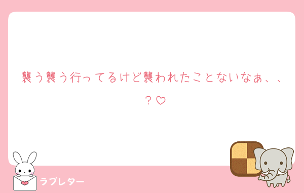 襲う襲う行ってるけど襲われたことないなぁ、、？