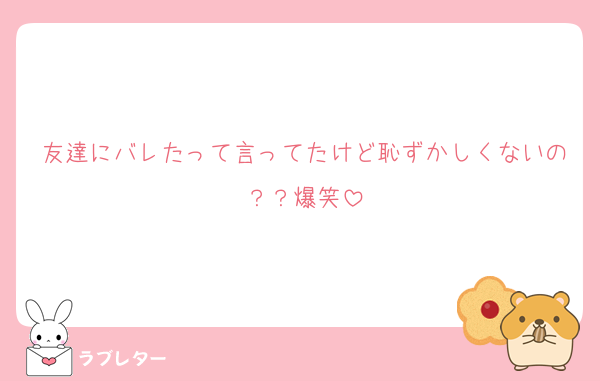 友達にバレたって言ってたけど恥ずかしくないの？？爆笑