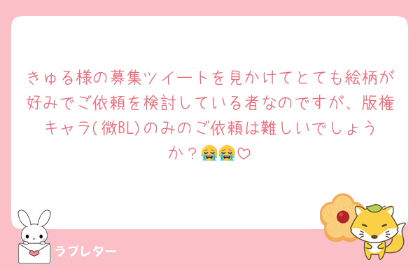 きゅる様の募集ツイートを見かけてとても絵柄が好みでご依頼を検討している者なのですが、版権キャラ(微BL)のみのご依頼は難しいでしょうか？😭😭