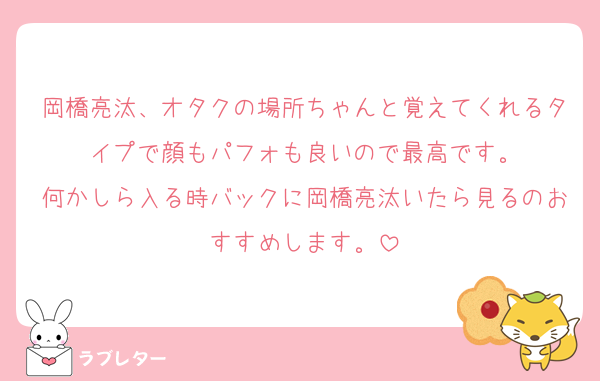 岡橋亮汰、オタクの場所ちゃんと覚えてくれるタイプで顔もパフォも良いので最高です。
何かしら入る時バックに岡橋亮汰いたら見るのおすすめします。