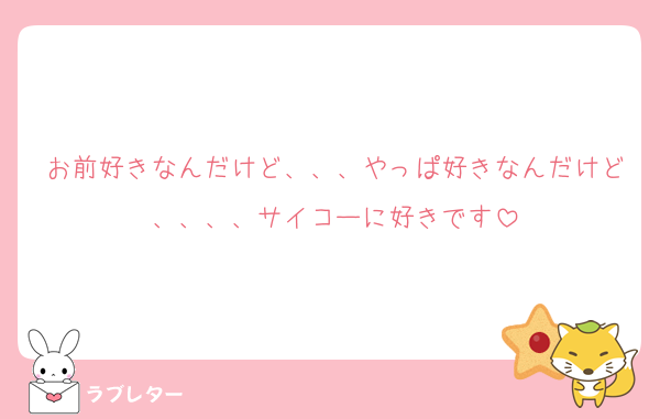 お前好きなんだけど、、、やっぱ好きなんだけど、、、、サイコーに好きです