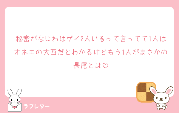 秘密がなにわはゲイ2人いるって言ってて1人はオネエの大西だとわかるけどもう1人がまさかの長尾とは