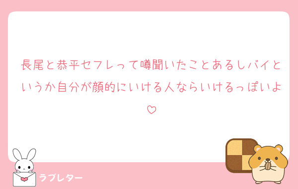 長尾と恭平セフレって噂聞いたことあるしバイというか自分が顔的にいける人ならいけるっぽいよ