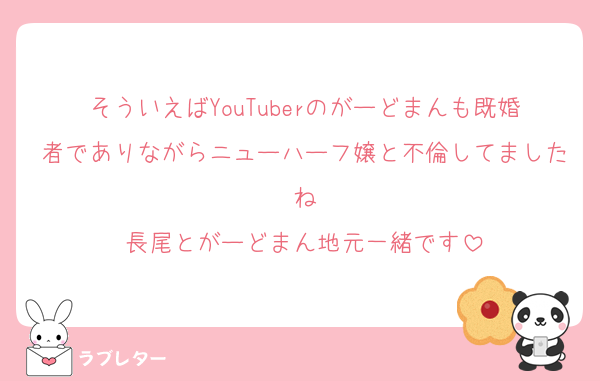 そういえばYouTuberのがーどまんも既婚者でありながらニューハーフ嬢と不倫してましたね
長尾とがーどまん地元一緒です