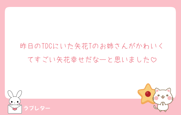 昨日のTDCにいた矢花Tのお姉さんがかわいくてすごい矢花幸せだなーと思いました