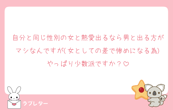 自分と同じ性別の女と熱愛出るなら男と出る方がマシなんですが(女としての差で惨めになる為)やっぱり少数派ですか？