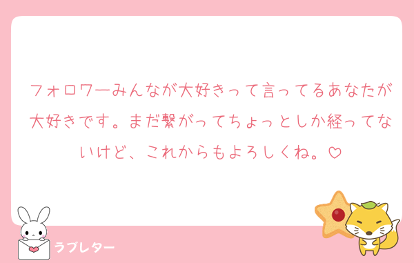 フォロワーみんなが大好きって言ってるあなたが大好きです。まだ繋がってちょっとしか経ってないけど、これからもよろしくね。