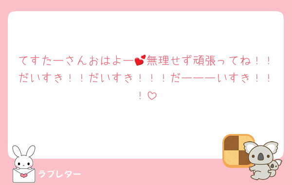 てすたーさんおはよー💕無理せず頑張ってね！！だいすき！！だいすき！！！だーーーいすき！！！