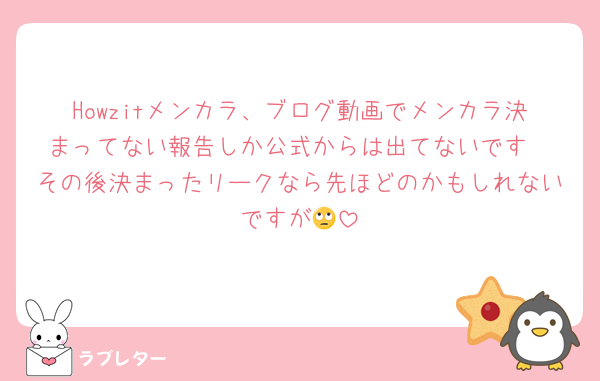 Howzitメンカラ、ブログ動画でメンカラ決まってない報告しか公式からは出てないです
その後決まったリークなら先ほどのかもしれないですが🙄