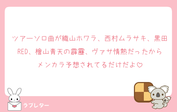 ツアーソロ曲が織山ホワラ、西村ムラサキ、黒田RED、檜山青天の霹靂、ヴァサ情熱だったからメンカラ予想されてるだけだよ