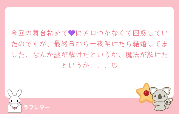 今回の舞台初めて💜にメロつかなくて困惑していたのですが、最終日から一夜明けたら結婚してました、なんか謎が解けたというか、魔法が解けたというか、、、