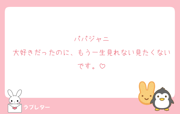 パパジャニ
大好きだったのに、もう一生見れない見たくないです。