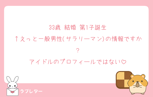 33歳 結婚 第1子誕生
↑えっと一般男性(サラリーマン)の情報ですか？
アイドルのプロフィールではない