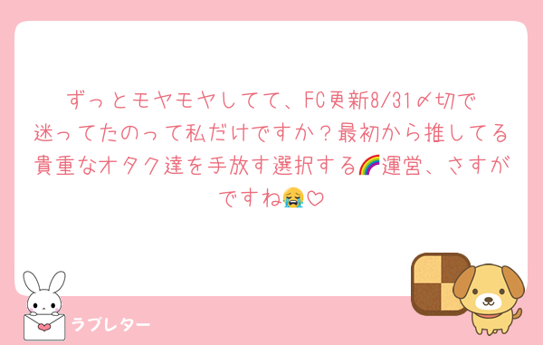 ずっとモヤモヤしてて、FC更新8/31〆切で迷ってたのって私だけですか？最初から推してる貴重なオタク達を手放す選択する🌈運営、さすがですね😭