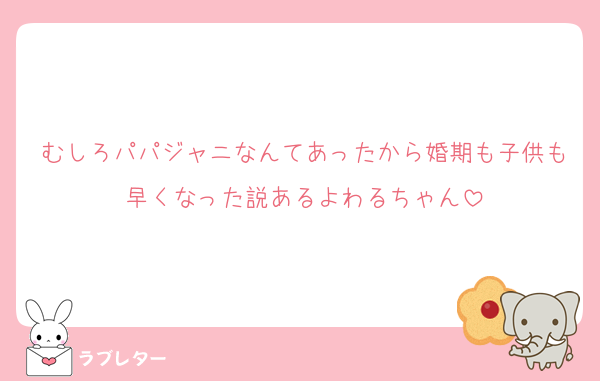 むしろパパジャニなんてあったから婚期も子供も早くなった説あるよわるちゃん