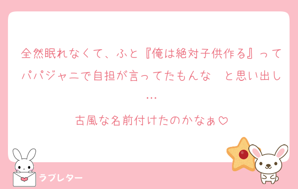 全然眠れなくて、ふと『俺は絶対子供作る』ってパパジャニで自担が言ってたもんな〜と思い出し…
古風な名前付けたのかなぁ