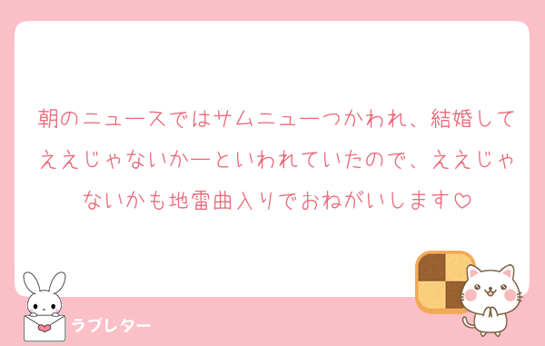 朝のニュースではサムニューつかわれ、結婚してええじゃないかーといわれていたので、ええじゃないかも地雷曲入りでおねがいします