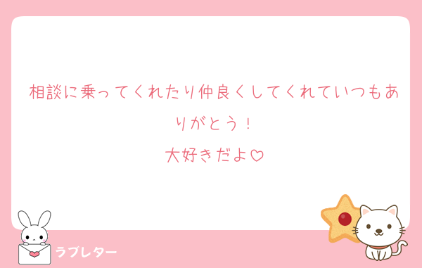 相談に乗ってくれたり仲良くしてくれていつもありがとう！
大好きだよ