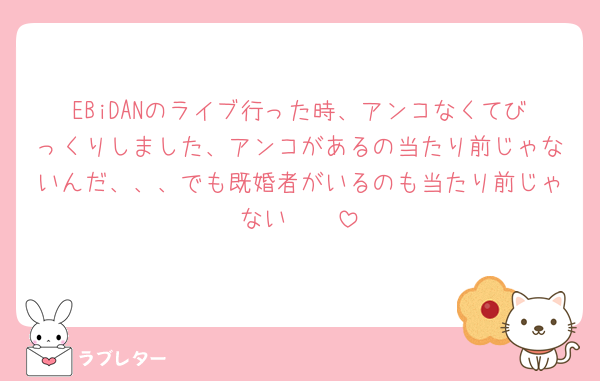 EBiDANのライブ行った時、アンコなくてびっくりしました、アンコがあるの当たり前じゃないんだ、、、でも既婚者がいるのも当たり前じゃない🥹🥹