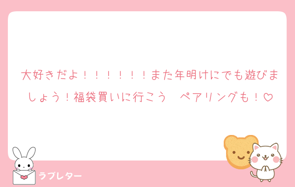 大好きだよ！！！！！！また年明けにでも遊びましょう！福袋買いに行こう〜ペアリングも！