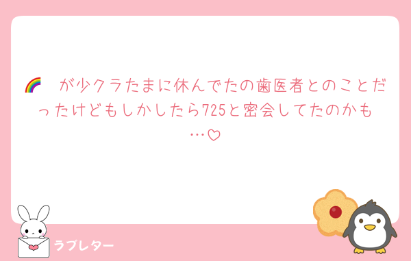 🌈🟥が少クラたまに休んでたの歯医者とのことだったけどもしかしたら725と密会してたのかも…