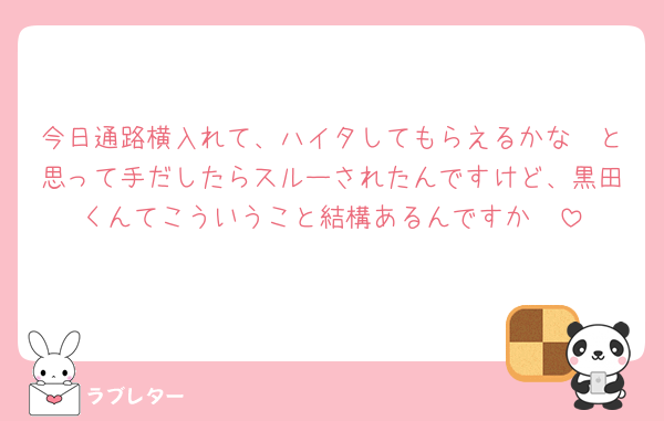今日通路横入れて、ハイタしてもらえるかな〜と思って手だしたらスルーされたんですけど、黒田くんてこういうこと結構あるんですか🥲