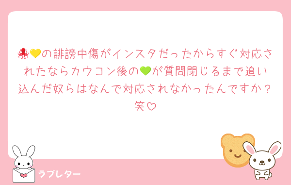 🐙💛の誹謗中傷がインスタだったからすぐ対応されたならカウコン後の‪💚が質問閉じるまで追い込んだ奴らはなんで対応されなかったんですか？笑
