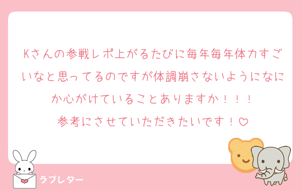 Kさんの参戦レポ上がるたびに毎年毎年体力すごいなと思ってるのですが体調崩さないようになにか心がけていることありますか！！！
参考にさせていただきたいです！
