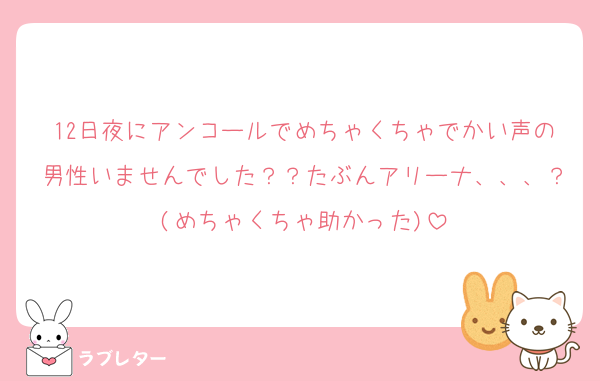 12日夜にアンコールでめちゃくちゃでかい声の男性いませんでした？？たぶんアリーナ、、、？(めちゃくちゃ助かった)