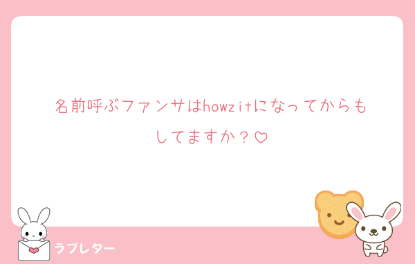 名前呼ぶファンサはhowzitになってからもしてますか？